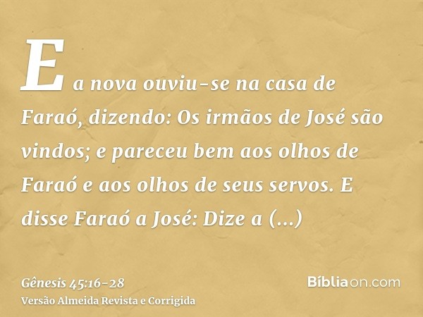 E a nova ouviu-se na casa de Faraó, dizendo: Os irmãos de José são vindos; e pareceu bem aos olhos de Faraó e aos olhos de seus servos.E disse Faraó a José: Diz