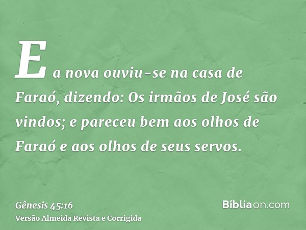 E a nova ouviu-se na casa de Faraó, dizendo: Os irmãos de José são vindos; e pareceu bem aos olhos de Faraó e aos olhos de seus servos.