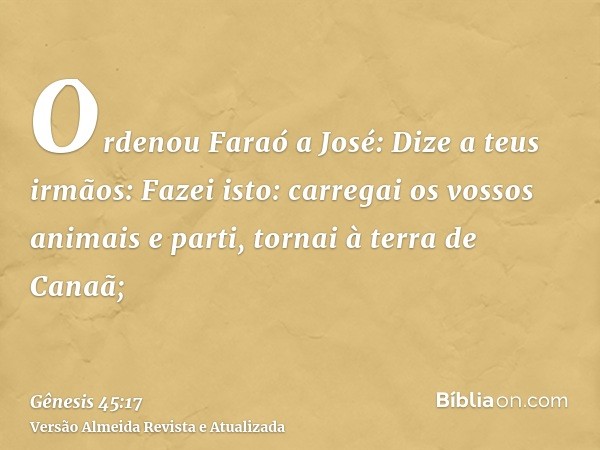 Ordenou Faraó a José: Dize a teus irmãos: Fazei isto: carregai os vossos animais e parti, tornai à terra de Canaã;