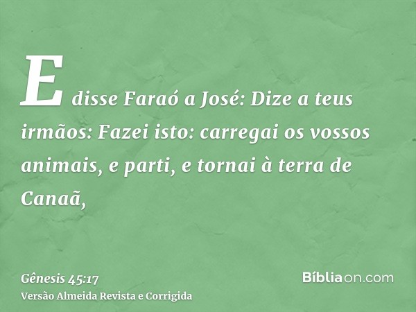 E disse Faraó a José: Dize a teus irmãos: Fazei isto: carregai os vossos animais, e parti, e tornai à terra de Canaã,
