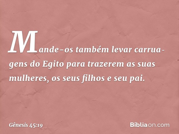 "Mande-os também levar carrua­gens do Egito para trazerem as suas mulheres, os seus filhos e seu pai. -- Gênesis 45:19