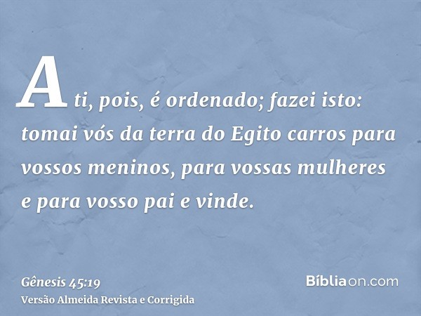 A ti, pois, é ordenado; fazei isto: tomai vós da terra do Egito carros para vossos meninos, para vossas mulheres e para vosso pai e vinde.