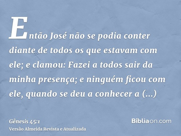 Então José não se podia conter diante de todos os que estavam com ele; e clamou: Fazei a todos sair da minha presença; e ninguém ficou com ele, quando se deu a 