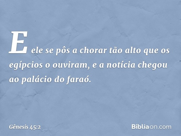 E ele se pôs a chorar tão alto que os egípcios o ouvi­ram, e a notícia chegou ao palácio do faraó. -- Gênesis 45:2