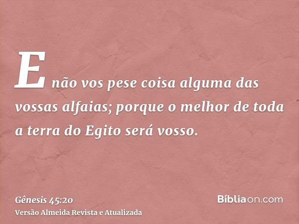 E não vos pese coisa alguma das vossas alfaias; porque o melhor de toda a terra do Egito será vosso.