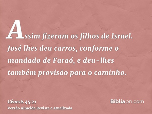 Assim fizeram os filhos de Israel. José lhes deu carros, conforme o mandado de Faraó, e deu-lhes também provisão para o caminho.