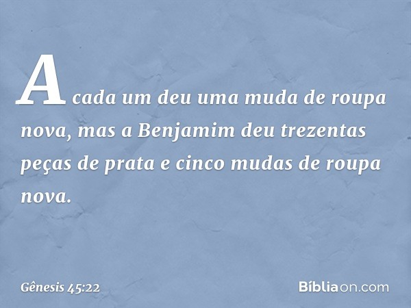 A cada um deu uma muda de roupa nova, mas a Benjamim deu trezentas peças de prata e cinco mudas de roupa nova. -- Gênesis 45:22