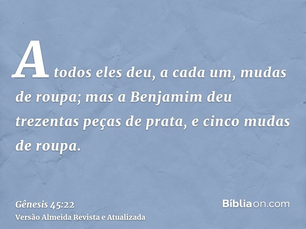 A todos eles deu, a cada um, mudas de roupa; mas a Benjamim deu trezentas peças de prata, e cinco mudas de roupa.