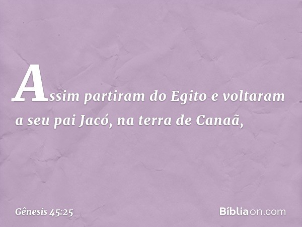 Assim partiram do Egito e voltaram a seu pai Jacó, na terra de Canaã, -- Gênesis 45:25