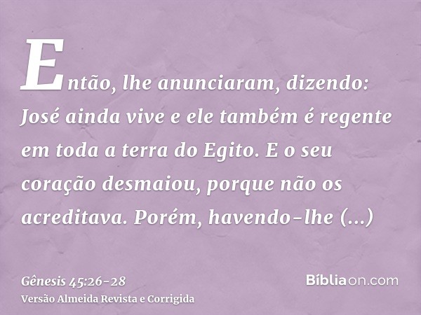 Então, lhe anunciaram, dizendo: José ainda vive e ele também é regente em toda a terra do Egito. E o seu coração desmaiou, porque não os acreditava.Porém, haven