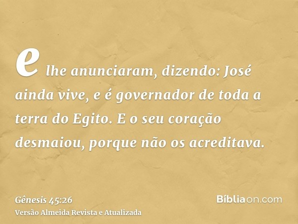 e lhe anunciaram, dizendo: José ainda vive, e é governador de toda a terra do Egito. E o seu coração desmaiou, porque não os acreditava.