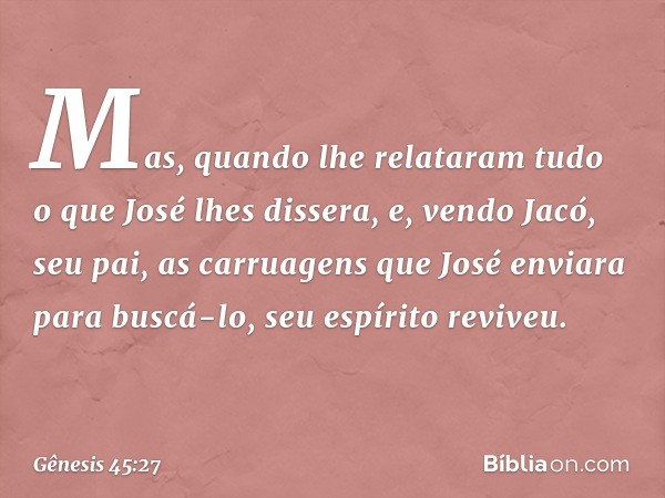 Mas, quando lhe relataram tudo o que José lhes dissera, e, vendo Jacó, seu pai, as carruagens que José enviara para buscá-lo, seu espírito reviveu. -- Gênesis 4