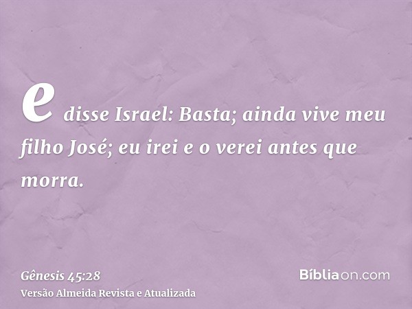 e disse Israel: Basta; ainda vive meu filho José; eu irei e o verei antes que morra.