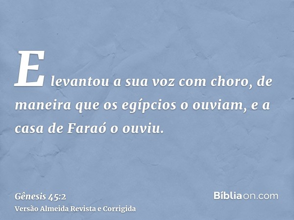 E levantou a sua voz com choro, de maneira que os egípcios o ouviam, e a casa de Faraó o ouviu.
