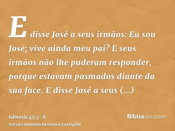 E disse José a seus irmãos: Eu sou José; vive ainda meu pai? E seus irmãos não lhe puderam responder, porque estavam pasmados diante da sua face.E disse José a 