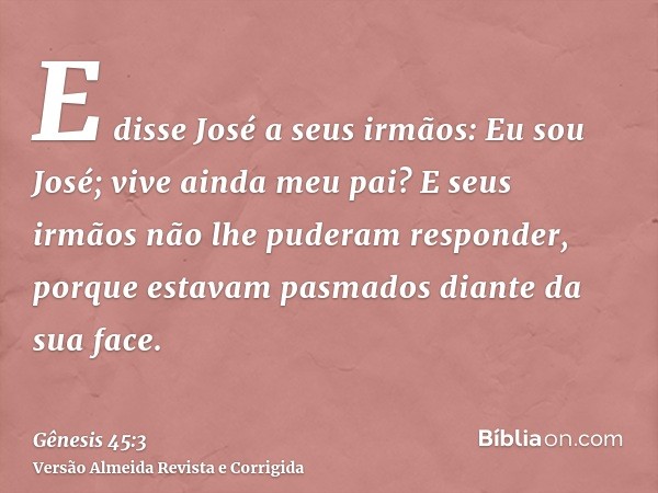 E disse José a seus irmãos: Eu sou José; vive ainda meu pai? E seus irmãos não lhe puderam responder, porque estavam pasmados diante da sua face.