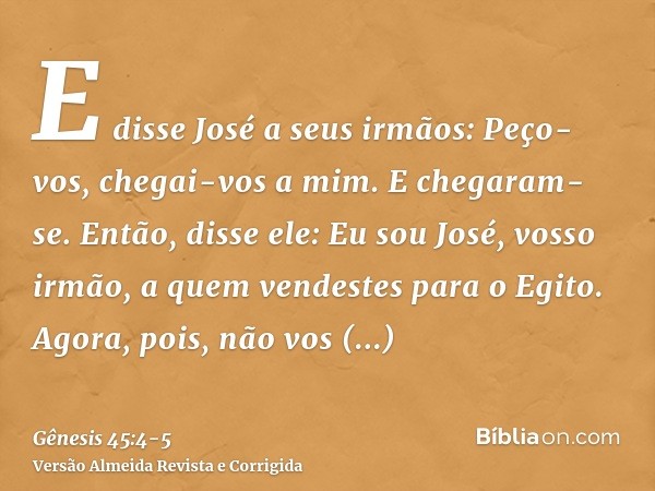 E disse José a seus irmãos: Peço-vos, chegai-vos a mim. E chegaram-se. Então, disse ele: Eu sou José, vosso irmão, a quem vendestes para o Egito.Agora, pois, nã