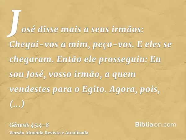 José disse mais a seus irmãos: Chegai-vos a mim, peço-vos. E eles se chegaram. Então ele prosseguiu: Eu sou José, vosso irmão, a quem vendestes para o Egito.Ago