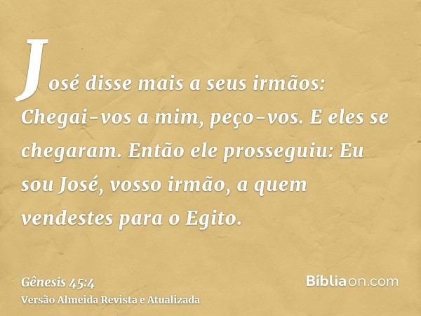 José disse mais a seus irmãos: Chegai-vos a mim, peço-vos. E eles se chegaram. Então ele prosseguiu: Eu sou José, vosso irmão, a quem vendestes para o Egito.