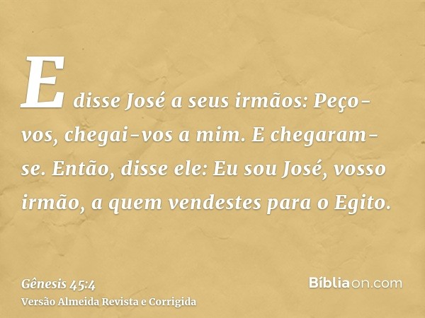E disse José a seus irmãos: Peço-vos, chegai-vos a mim. E chegaram-se. Então, disse ele: Eu sou José, vosso irmão, a quem vendestes para o Egito.