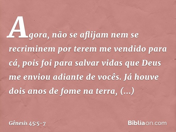 Agora, não se aflijam nem se recriminem por terem me vendido para cá, pois foi para salvar vidas que Deus me enviou adiante de vocês. Já houve dois anos de fome