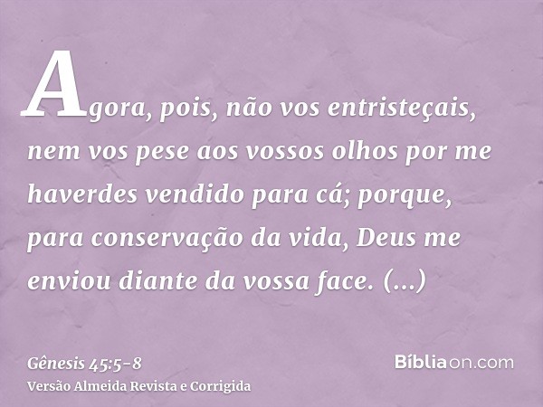 Agora, pois, não vos entristeçais, nem vos pese aos vossos olhos por me haverdes vendido para cá; porque, para conservação da vida, Deus me enviou diante da vos