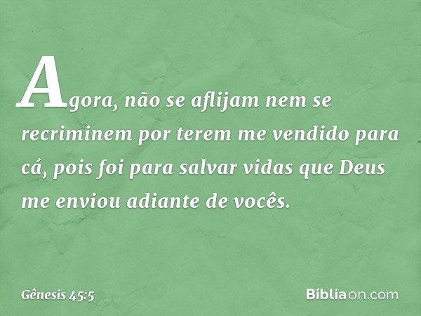 Agora, não se aflijam nem se recriminem por terem me vendido para cá, pois foi para salvar vidas que Deus me enviou adiante de vocês. -- Gênesis 45:5