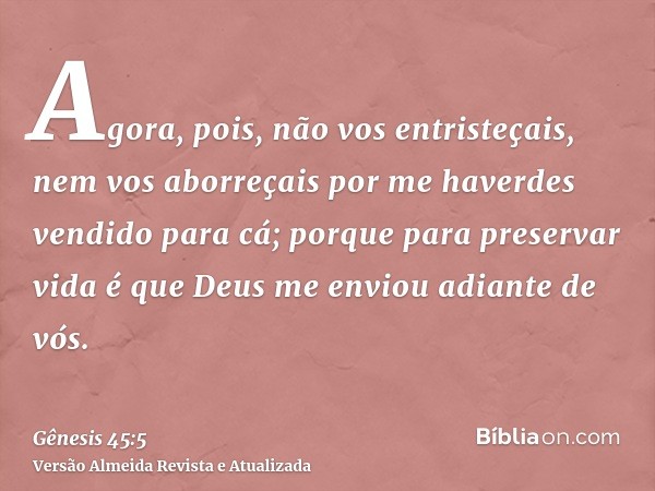 Agora, pois, não vos entristeçais, nem vos aborreçais por me haverdes vendido para cá; porque para preservar vida é que Deus me enviou adiante de vós.