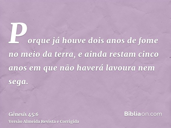 Porque já houve dois anos de fome no meio da terra, e ainda restam cinco anos em que não haverá lavoura nem sega.