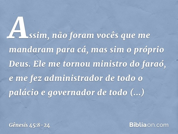 "Assim, não foram vocês que me manda­ram para cá, mas sim o próprio Deus. Ele me tornou ministro do faraó, e me fez administra­dor de todo o palácio e governado