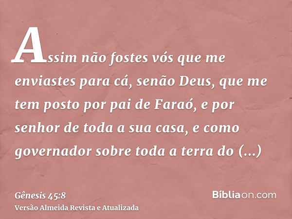 Assim não fostes vós que me enviastes para cá, senão Deus, que me tem posto por pai de Faraó, e por senhor de toda a sua casa, e como governador sobre toda a te