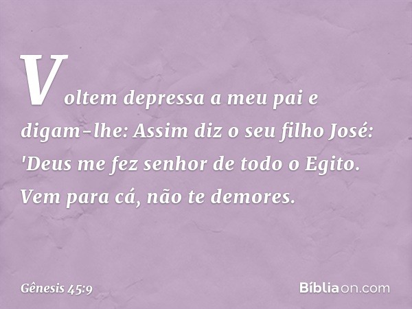 Vol­tem depressa a meu pai e digam-lhe: Assim diz o seu filho José: 'Deus me fez senhor de todo o Egito. Vem para cá, não te demores. -- Gênesis 45:9