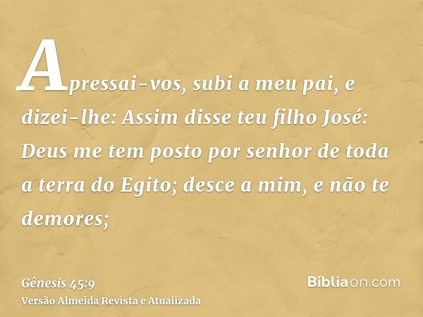 Apressai-vos, subi a meu pai, e dizei-lhe: Assim disse teu filho José: Deus me tem posto por senhor de toda a terra do Egito; desce a mim, e não te demores;