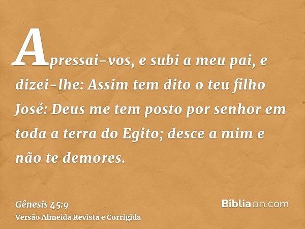 Apressai-vos, e subi a meu pai, e dizei-lhe: Assim tem dito o teu filho José: Deus me tem posto por senhor em toda a terra do Egito; desce a mim e não te demore