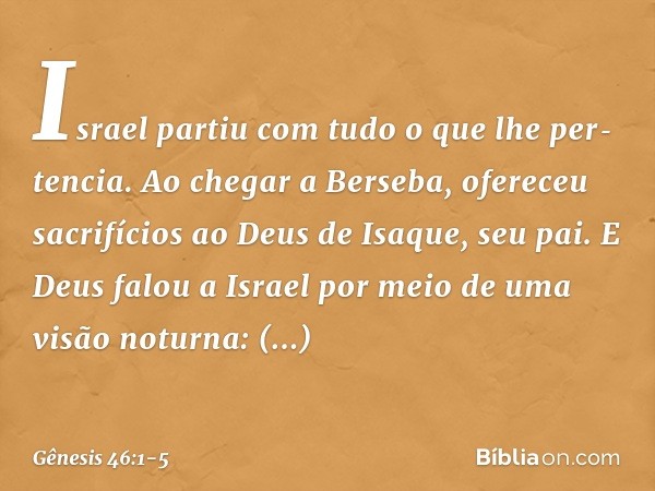 Israel partiu com tudo o que lhe per­tencia. Ao chegar a Ber­seba, ofereceu sacrifícios ao Deus de Isaque, seu pai. E Deus falou a Israel por meio de uma visão 