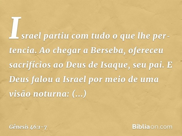 Israel partiu com tudo o que lhe per­tencia. Ao chegar a Ber­seba, ofereceu sacrifícios ao Deus de Isaque, seu pai. E Deus falou a Israel por meio de uma visão 