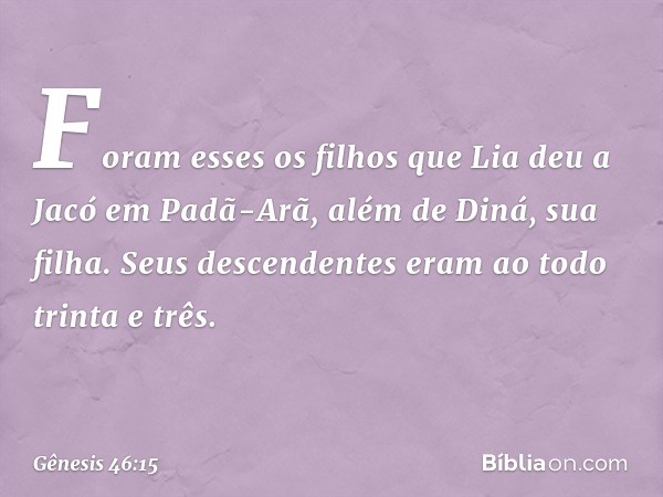 Foram esses os filhos que Lia deu a Jacó em Padã-Arã, além de Diná, sua filha. Seus des­cendentes eram ao todo trinta e três. -- Gênesis 46:15