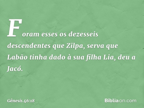 Foram esses os dezesseis descendentes que Zil­pa, serva que Labão tinha dado à sua filha Lia, deu a Jacó. -- Gênesis 46:18