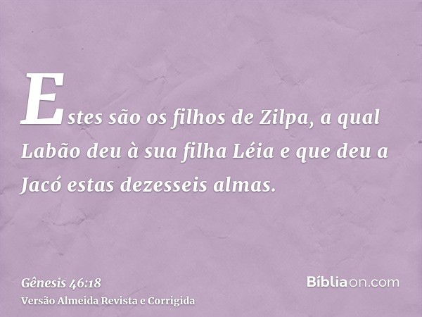 Estes são os filhos de Zilpa, a qual Labão deu à sua filha Léia e que deu a Jacó estas dezesseis almas.
