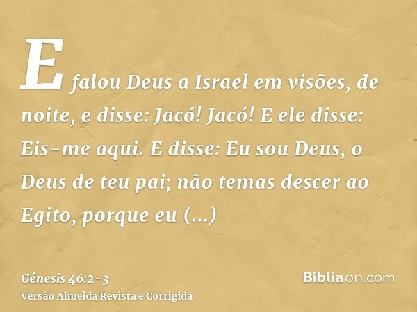 E falou Deus a Israel em visões, de noite, e disse: Jacó! Jacó! E ele disse: Eis-me aqui.E disse: Eu sou Deus, o Deus de teu pai; não temas descer ao Egito, por