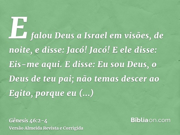 E falou Deus a Israel em visões, de noite, e disse: Jacó! Jacó! E ele disse: Eis-me aqui.E disse: Eu sou Deus, o Deus de teu pai; não temas descer ao Egito, por