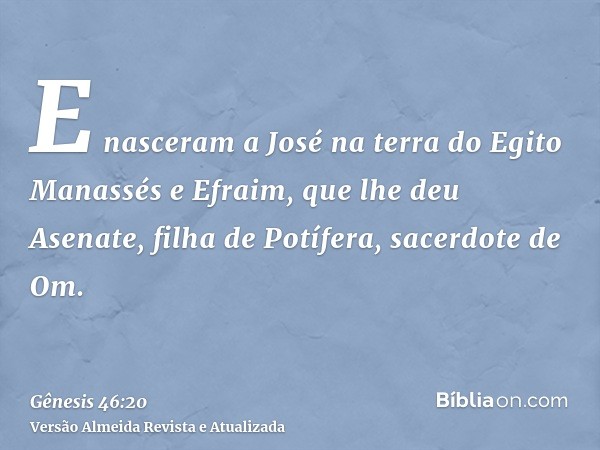 E nasceram a José na terra do Egito Manassés e Efraim, que lhe deu Asenate, filha de Potífera, sacerdote de Om.