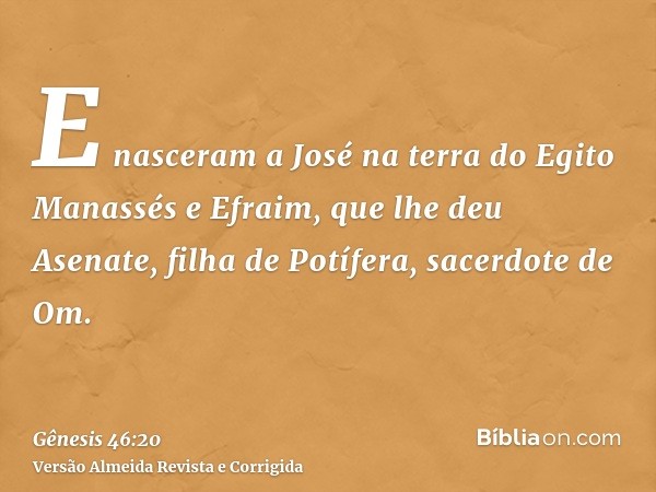 E nasceram a José na terra do Egito Manassés e Efraim, que lhe deu Asenate, filha de Potífera, sacerdote de Om.