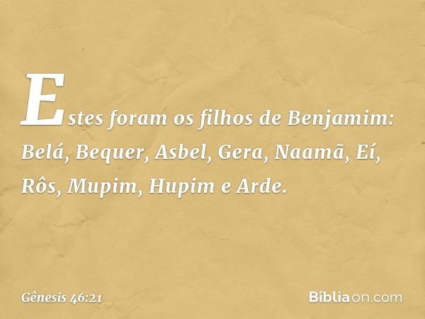 Estes foram os filhos de Benjamim:
Belá, Bequer, Asbel, Gera, Naamã,
Eí, Rôs, Mupim, Hupim e Arde. -- Gênesis 46:21