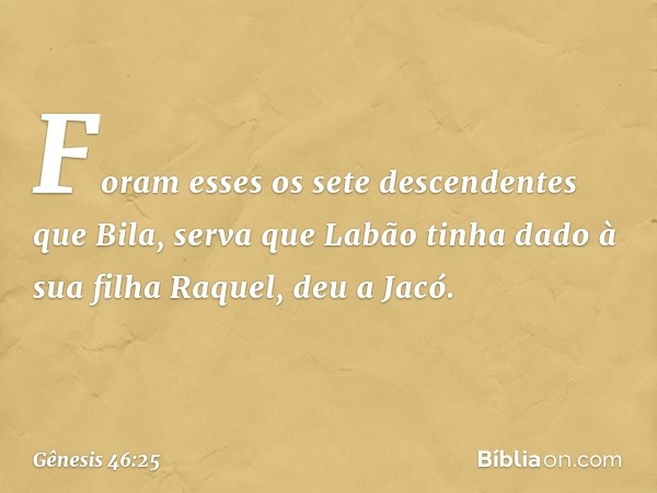 Foram esses os sete descendentes que Bila, serva que Labão tinha dado à sua filha Ra­quel, deu a Jacó. -- Gênesis 46:25