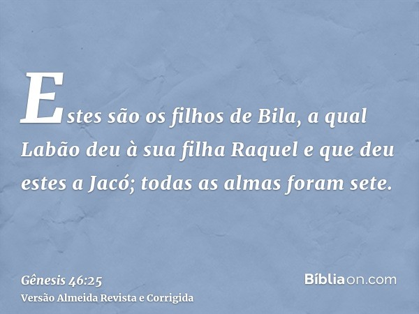 Estes são os filhos de Bila, a qual Labão deu à sua filha Raquel e que deu estes a Jacó; todas as almas foram sete.