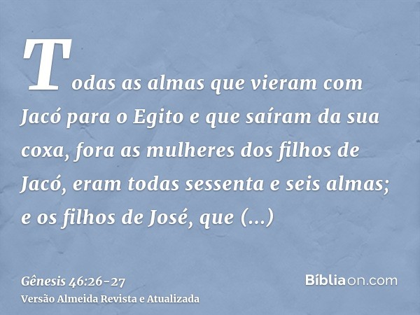 Todas as almas que vieram com Jacó para o Egito e que saíram da sua coxa, fora as mulheres dos filhos de Jacó, eram todas sessenta e seis almas;e os filhos de J