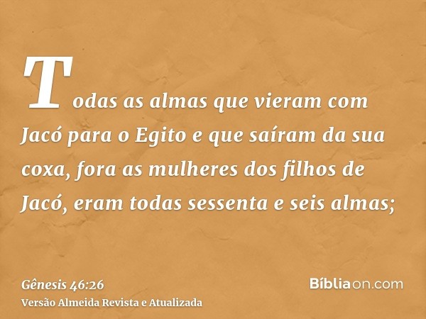 Todas as almas que vieram com Jacó para o Egito e que saíram da sua coxa, fora as mulheres dos filhos de Jacó, eram todas sessenta e seis almas;