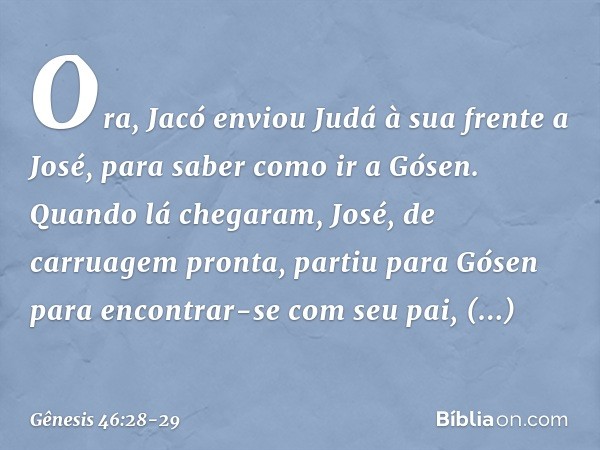 Ora, Jacó enviou Judá à sua frente a Jo­sé, para saber como ir a Gósen. Quando lá che­garam, José, de carruagem pronta, partiu para Gósen para encontrar-se com 