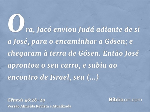 Ora, Jacó enviou Judá adiante de si a José, para o encaminhar a Gósen; e chegaram à terra de Gósen.Então José aprontou o seu carro, e subiu ao encontro de Israe